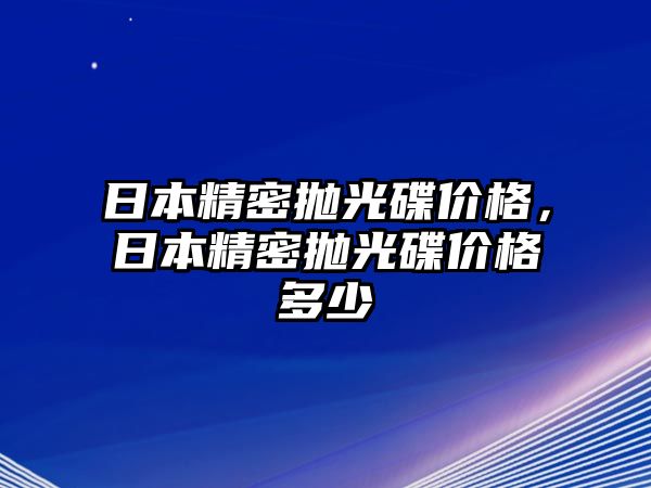 日本精密拋光碟價格，日本精密拋光碟價格多少