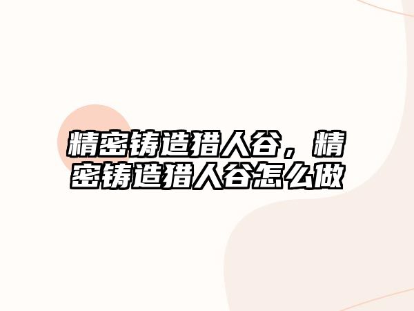 精密鑄造獵人谷，精密鑄造獵人谷怎么做