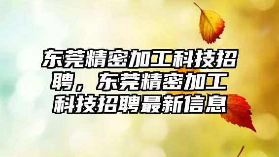 東莞精密加工科技招聘，東莞精密加工科技招聘最新信息