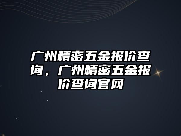 廣州精密五金報(bào)價(jià)查詢，廣州精密五金報(bào)價(jià)查詢官網(wǎng)