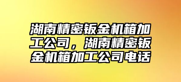 湖南精密鈑金機(jī)箱加工公司，湖南精密鈑金機(jī)箱加工公司電話