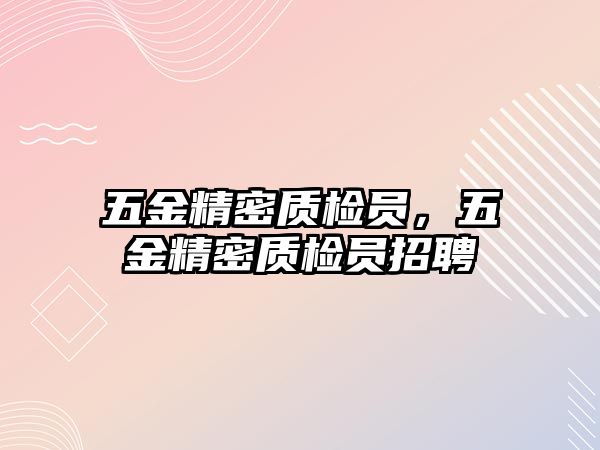 五金精密質(zhì)檢員，五金精密質(zhì)檢員招聘