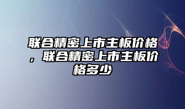 聯(lián)合精密上市主板價格，聯(lián)合精密上市主板價格多少