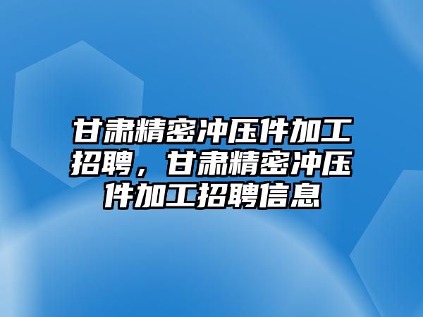 甘肅精密沖壓件加工招聘，甘肅精密沖壓件加工招聘信息