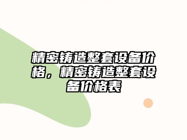 精密鑄造整套設(shè)備價(jià)格，精密鑄造整套設(shè)備價(jià)格表