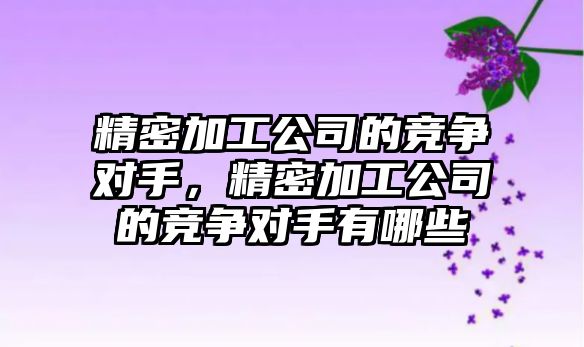 精密加工公司的競爭對手，精密加工公司的競爭對手有哪些