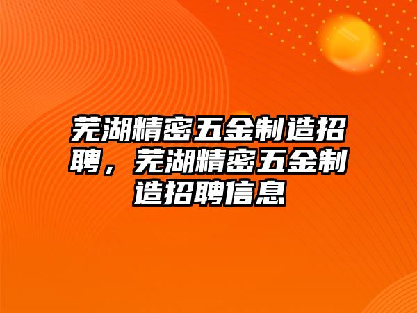 蕪湖精密五金制造招聘，蕪湖精密五金制造招聘信息