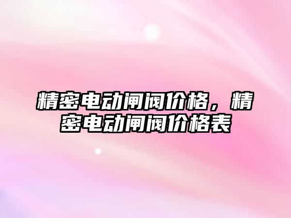 精密電動閘閥價格，精密電動閘閥價格表