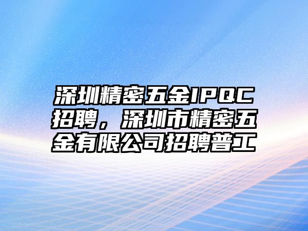 深圳精密五金IPQC招聘，深圳市精密五金有限公司招聘普工