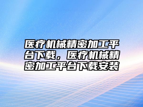 醫(yī)療機械精密加工平臺下載，醫(yī)療機械精密加工平臺下載安裝