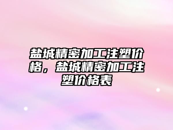 鹽城精密加工注塑價格，鹽城精密加工注塑價格表