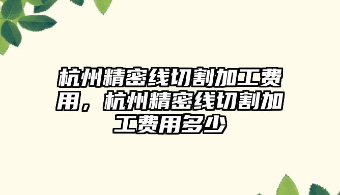 杭州精密線切割加工費(fèi)用，杭州精密線切割加工費(fèi)用多少