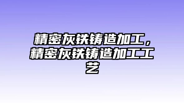 精密灰鐵鑄造加工，精密灰鐵鑄造加工工藝