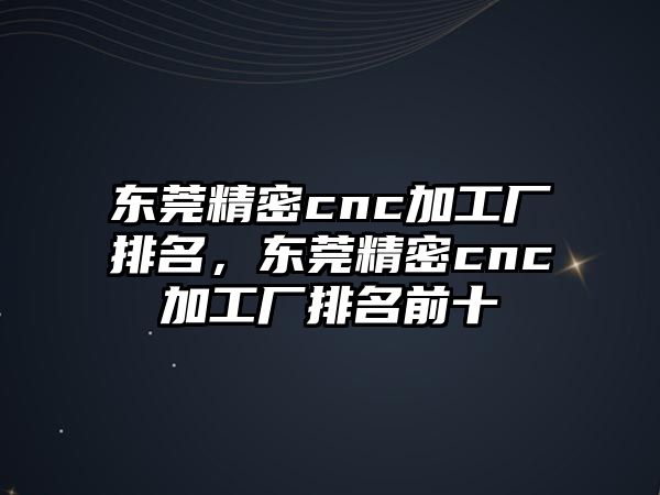 東莞精密cnc加工廠(chǎng)排名，東莞精密cnc加工廠(chǎng)排名前十