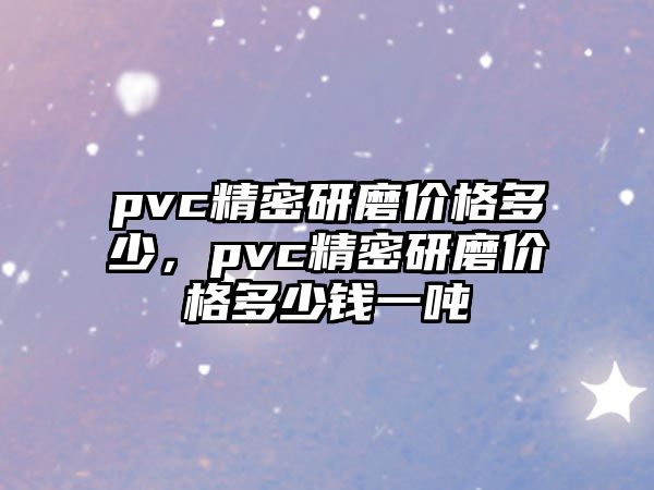 pvc精密研磨價格多少，pvc精密研磨價格多少錢一噸