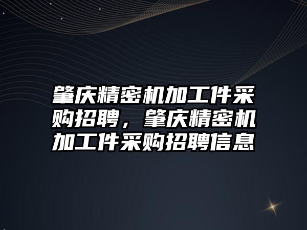 肇慶精密機加工件采購招聘，肇慶精密機加工件采購招聘信息