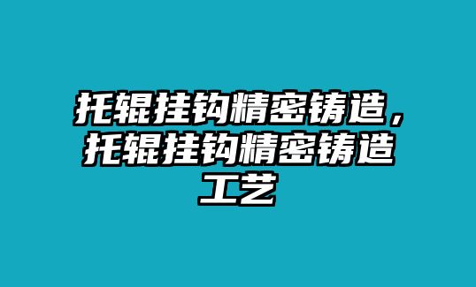 托輥掛鉤精密鑄造，托輥掛鉤精密鑄造工藝