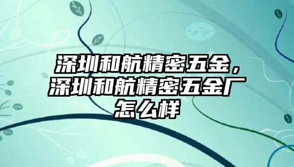 深圳和航精密五金，深圳和航精密五金廠怎么樣