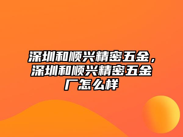 深圳和順興精密五金，深圳和順興精密五金廠怎么樣