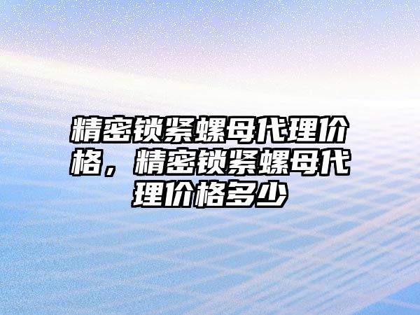 精密鎖緊螺母代理價格，精密鎖緊螺母代理價格多少