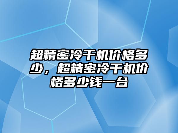 超精密冷干機(jī)價(jià)格多少，超精密冷干機(jī)價(jià)格多少錢一臺(tái)