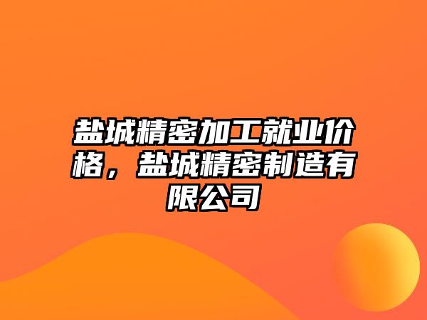 鹽城精密加工就業(yè)價(jià)格，鹽城精密制造有限公司