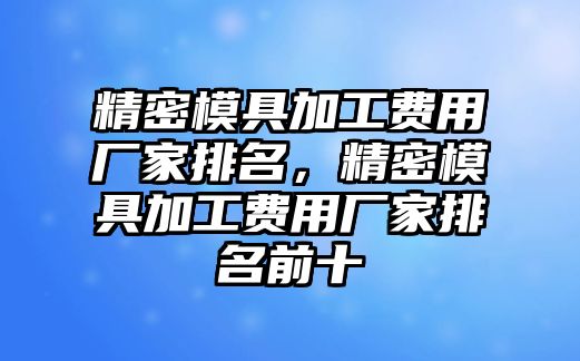 精密模具加工費(fèi)用廠家排名，精密模具加工費(fèi)用廠家排名前十