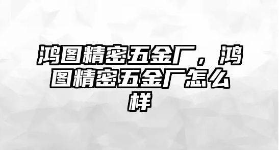 鴻圖精密五金廠，鴻圖精密五金廠怎么樣