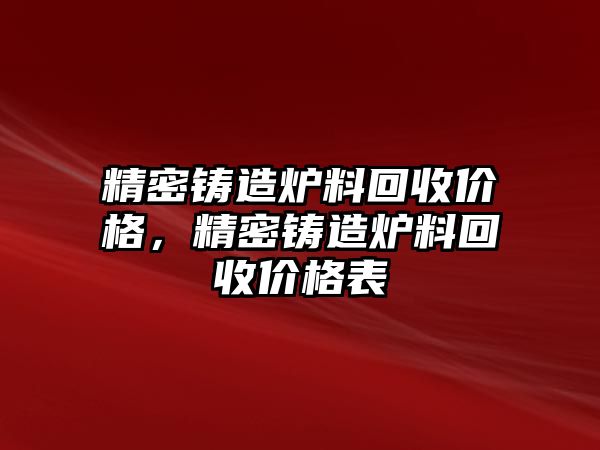 精密鑄造爐料回收價格，精密鑄造爐料回收價格表