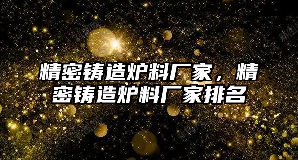 精密鑄造爐料廠家，精密鑄造爐料廠家排名