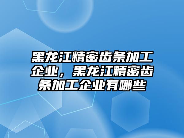 黑龍江精密齒條加工企業(yè)，黑龍江精密齒條加工企業(yè)有哪些