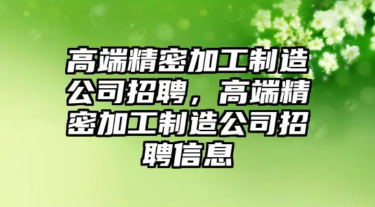 高端精密加工制造公司招聘，高端精密加工制造公司招聘信息