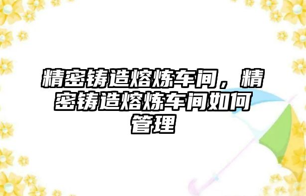 精密鑄造熔煉車間，精密鑄造熔煉車間如何管理