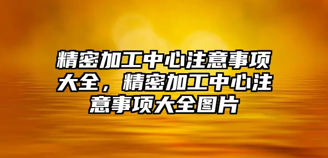 精密加工中心注意事項大全，精密加工中心注意事項大全圖片