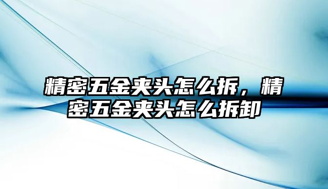 精密五金夾頭怎么拆，精密五金夾頭怎么拆卸