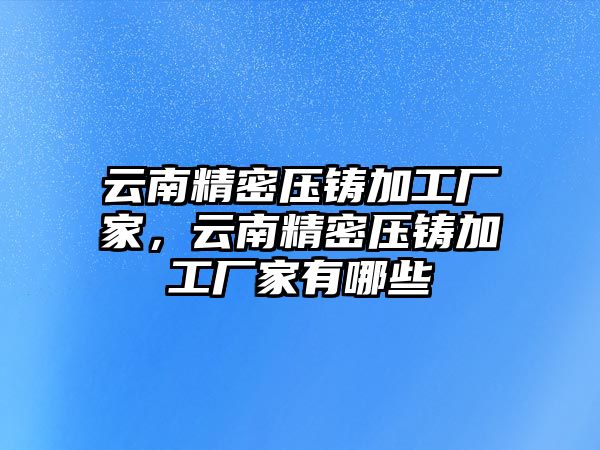 云南精密壓鑄加工廠家，云南精密壓鑄加工廠家有哪些