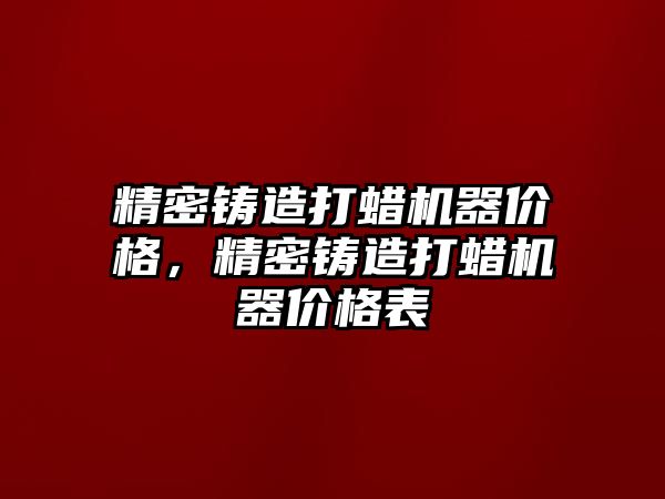 精密鑄造打蠟機器價格，精密鑄造打蠟機器價格表