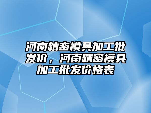 河南精密模具加工批發(fā)價(jià)，河南精密模具加工批發(fā)價(jià)格表