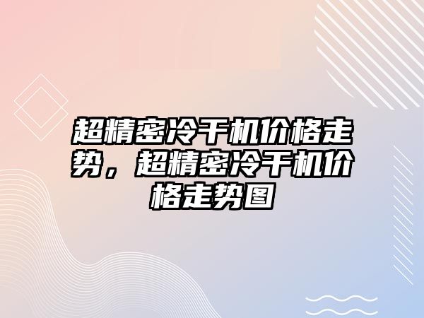 超精密冷干機價格走勢，超精密冷干機價格走勢圖