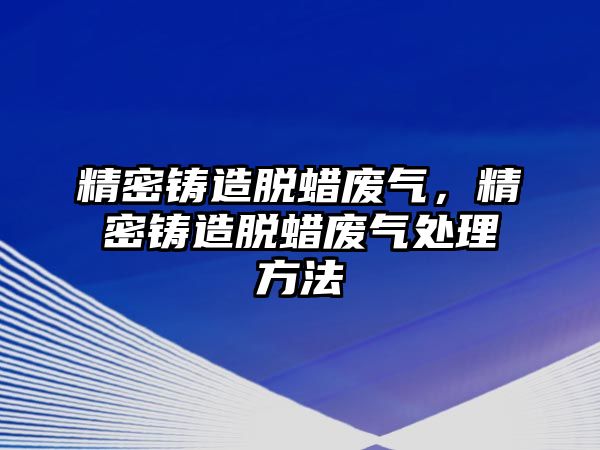 精密鑄造脫蠟廢氣，精密鑄造脫蠟廢氣處理方法