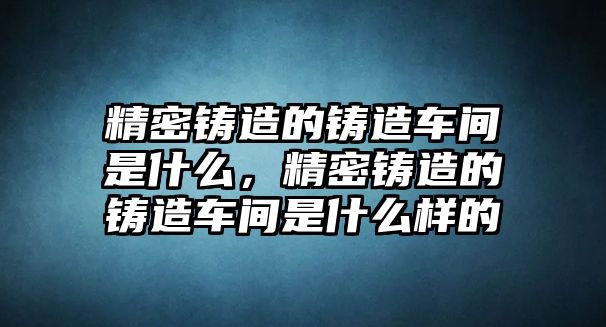 精密鑄造的鑄造車間是什么，精密鑄造的鑄造車間是什么樣的