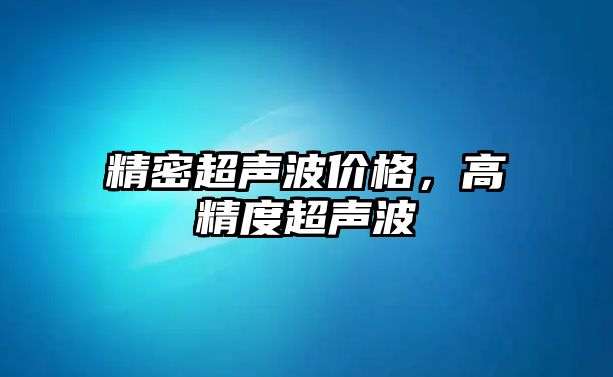 精密超聲波價格，高精度超聲波