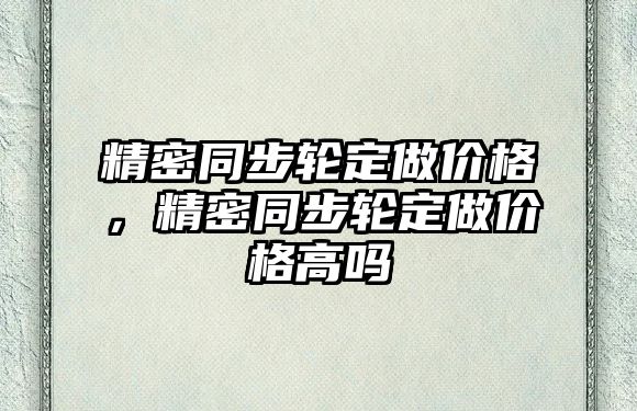 精密同步輪定做價格，精密同步輪定做價格高嗎