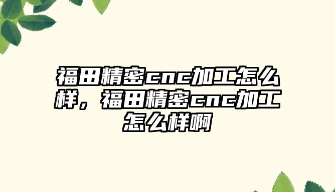 福田精密cnc加工怎么樣，福田精密cnc加工怎么樣啊