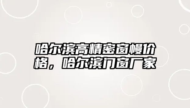 哈爾濱高精密窗幔價格，哈爾濱門窗廠家