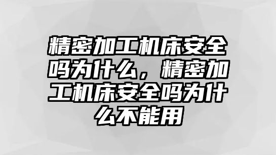 精密加工機床安全嗎為什么，精密加工機床安全嗎為什么不能用