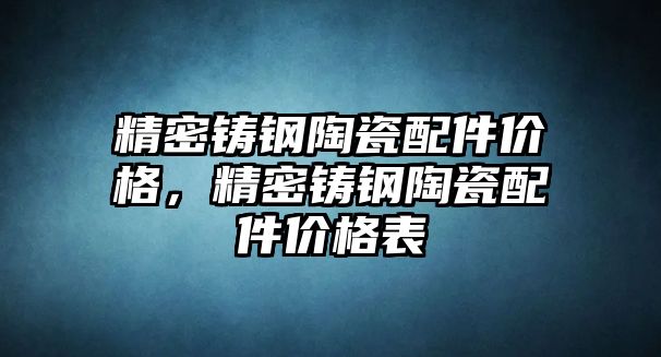 精密鑄鋼陶瓷配件價格，精密鑄鋼陶瓷配件價格表