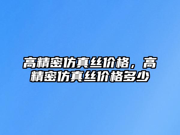 高精密仿真絲價格，高精密仿真絲價格多少