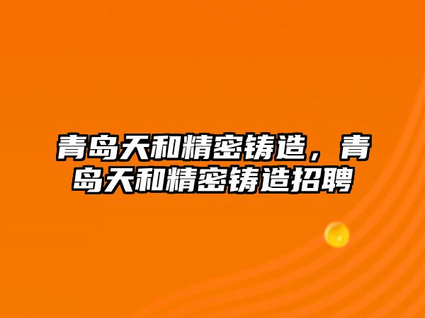 青島天和精密鑄造，青島天和精密鑄造招聘