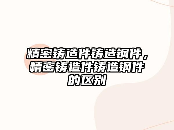 精密鑄造件鑄造鋼件，精密鑄造件鑄造鋼件的區(qū)別